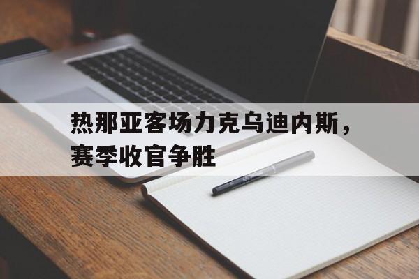 热那亚客场力克乌迪内斯，赛季收官争胜的简单介绍