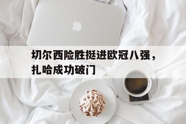 切尔西险胜挺进欧冠八强，扎哈成功破门