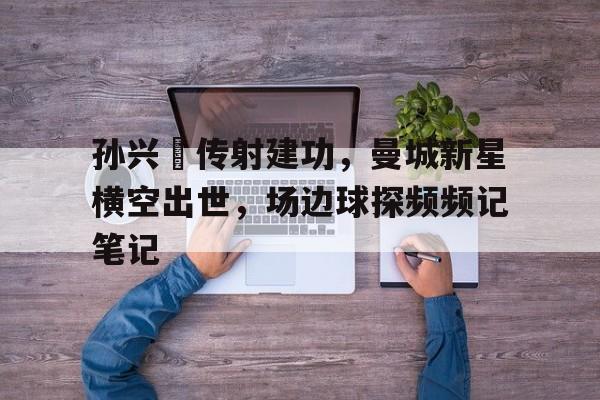 孙兴慜传射建功，曼城新星横空出世，场边球探频频记笔记