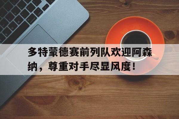 多特蒙德赛前列队欢迎阿森纳，尊重对手尽显风度！