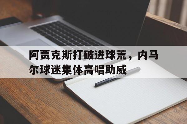 阿贾克斯打破进球荒，内马尔球迷集体高唱助威