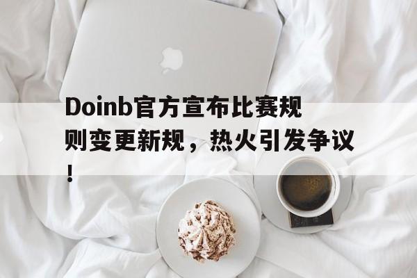 Doinb官方宣布比赛规则变更新规，热火引发争议！